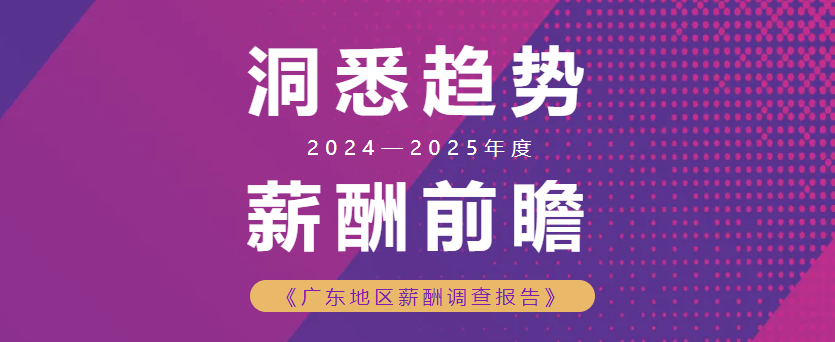 洞悉趋势 薪酬前瞻 丨《2024—2025年度广东地区薪酬调查报告》全新发布！